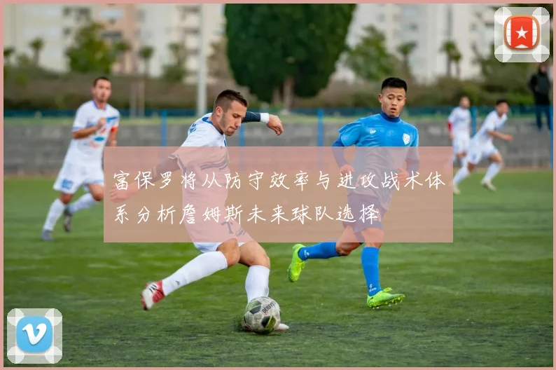 富保罗将从防守效率与进攻战术体系分析詹姆斯未来球队选择