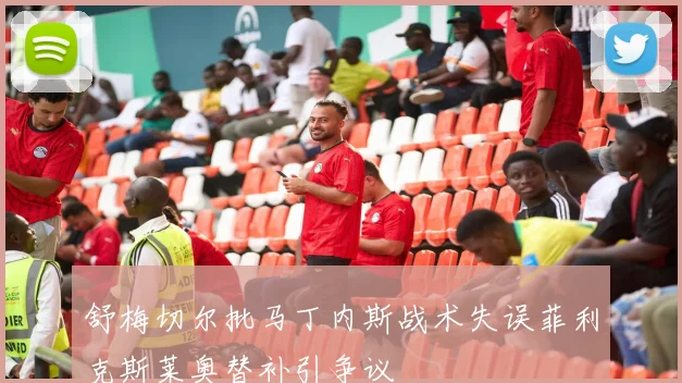 舒梅切尔批马丁内斯战术失误菲利克斯莱奥替补引争议
