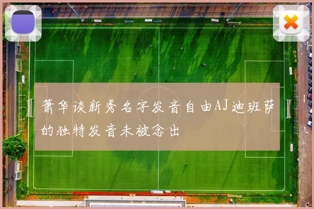 萧华谈新秀名字发音自由AJ迪班萨的独特发音未被念出