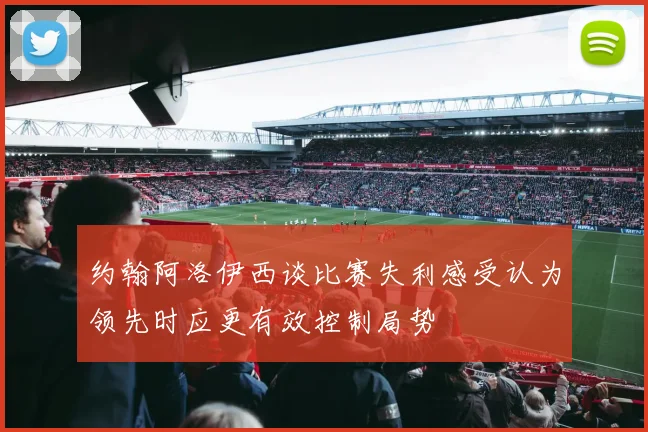 约翰阿洛伊西谈比赛失利感受认为领先时应更有效控制局势