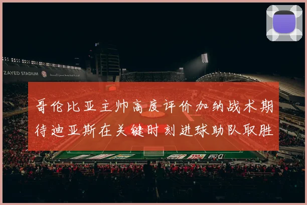 哥伦比亚主帅高度评价加纳战术期待迪亚斯在关键时刻进球助队取胜
