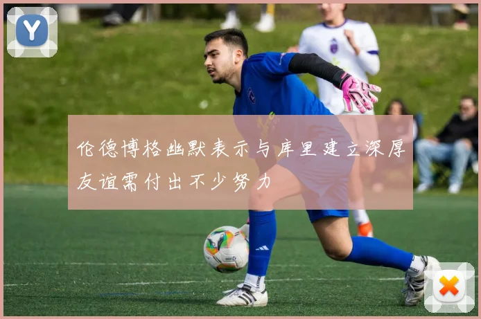 伦德博格幽默表示与库里建立深厚友谊需付出不少努力