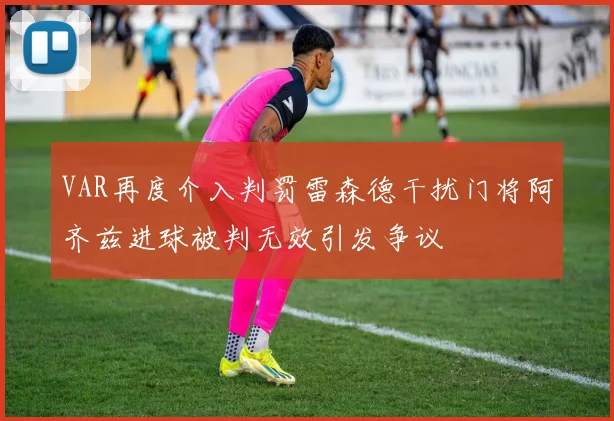 VAR再度介入判罚雷森德干扰门将阿齐兹进球被判无效引发争议