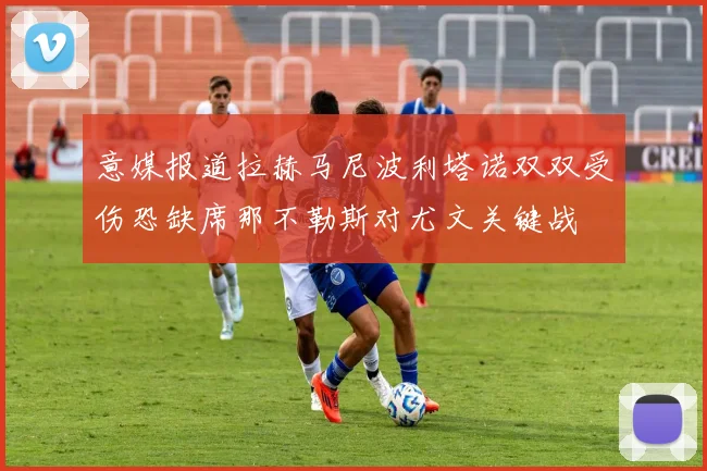 意媒报道拉赫马尼波利塔诺双双受伤恐缺席那不勒斯对尤文关键战