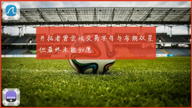 开拓者曾尝试交易字母与布朗双星但最终未能如愿