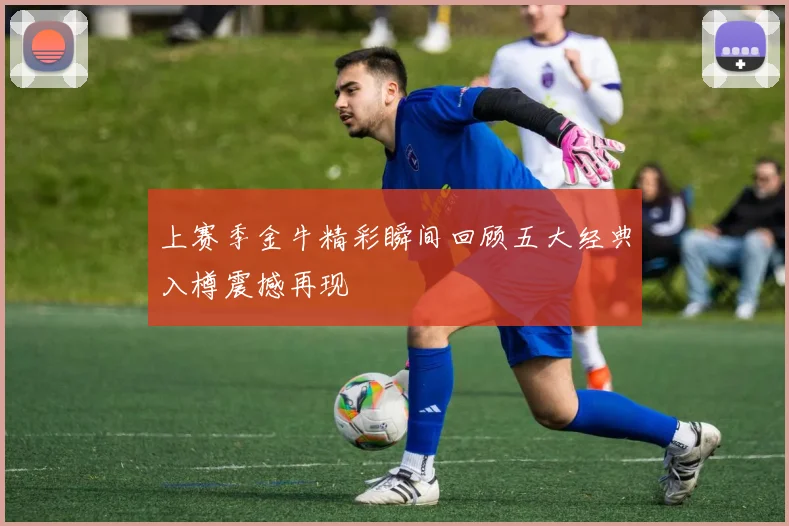 上赛季金牛精彩瞬间回顾五大经典入樽震撼再现