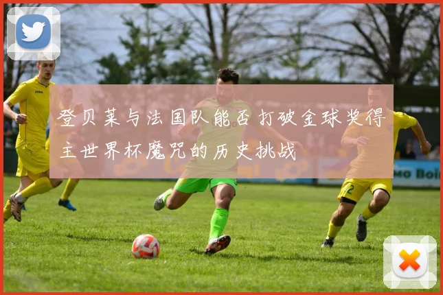 登贝莱与法国队能否打破金球奖得主世界杯魔咒的历史挑战