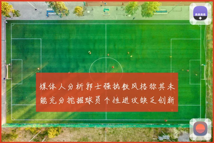 媒体人分析郭士强执教风格称其未能充分挖掘球员个性进攻缺乏创新性