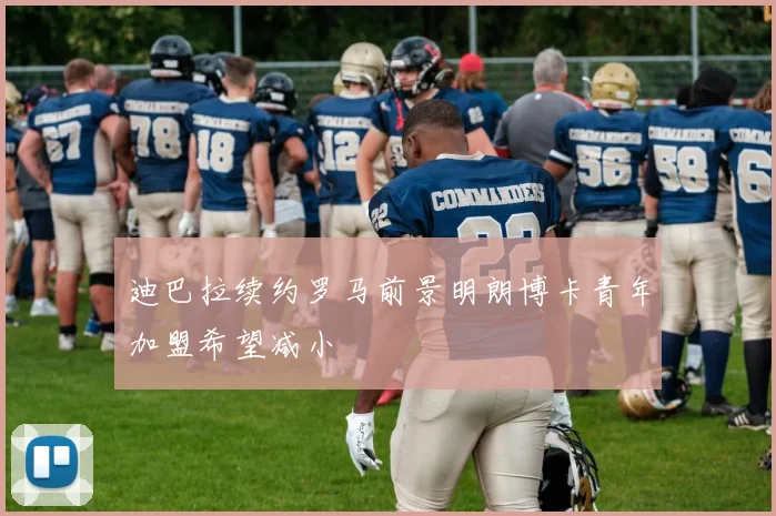 迪巴拉续约罗马前景明朗博卡青年加盟希望减小
