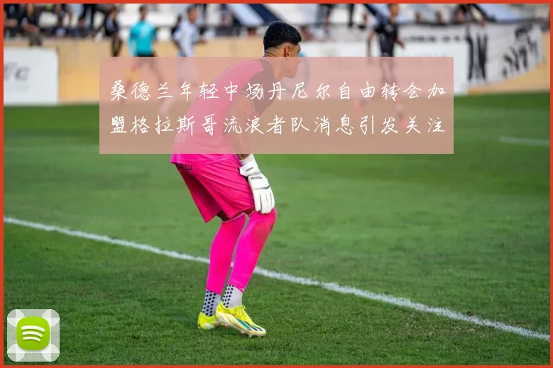 桑德兰年轻中场丹尼尔自由转会加盟格拉斯哥流浪者队消息引发关注