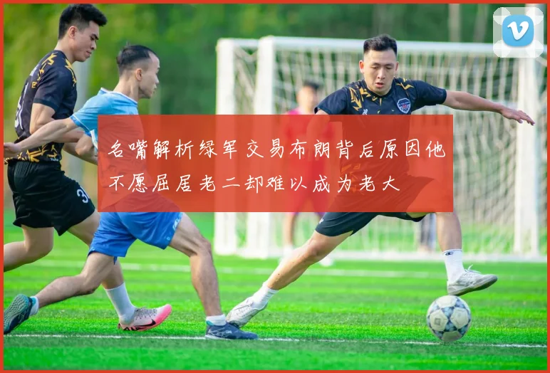 名嘴解析绿军交易布朗背后原因他不愿屈居老二却难以成为老大