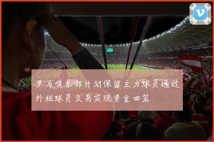 罗马俱乐部计划保留主力球员通过外租球员交易实现资金回笼