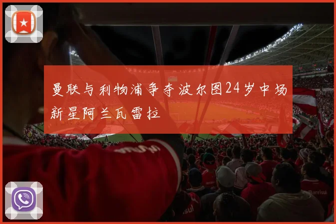 曼联与利物浦争夺波尔图24岁中场新星阿兰瓦雷拉