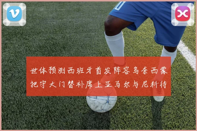 世体预测西班牙首发阵容乌奈西蒙把守大门替补席上亚马尔与尼科待命