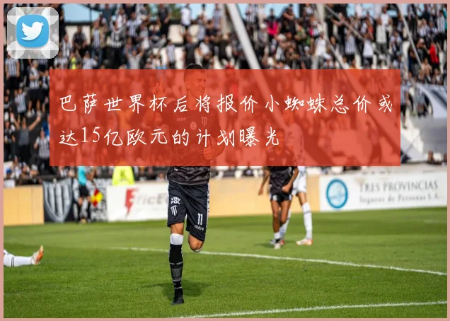 巴萨世界杯后将报价小蜘蛛总价或达15亿欧元的计划曝光