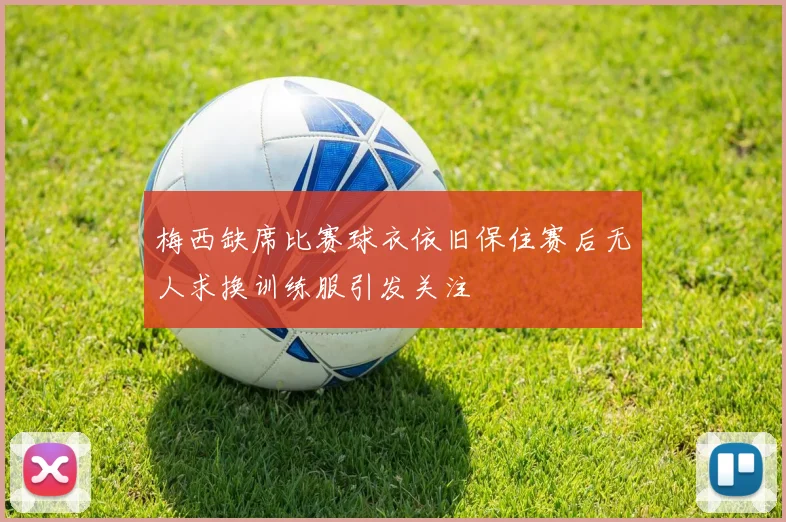 梅西缺席比赛球衣依旧保住赛后无人求换训练服引发关注